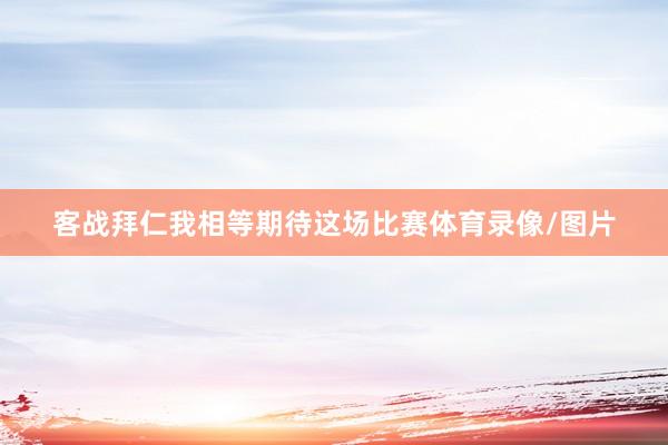 客战拜仁我相等期待这场比赛体育录像/图片
