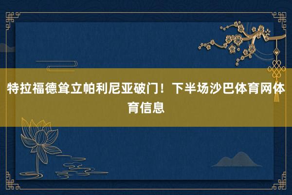 特拉福德耸立帕利尼亚破门！下半场沙巴体育网体育信息