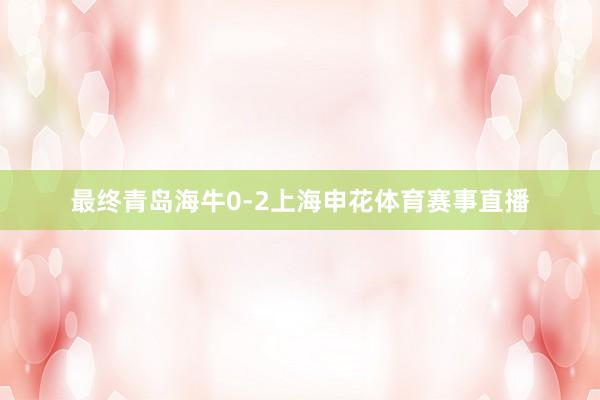 最终青岛海牛0-2上海申花体育赛事直播