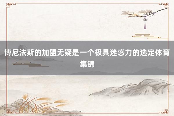 博尼法斯的加盟无疑是一个极具迷惑力的选定体育集锦