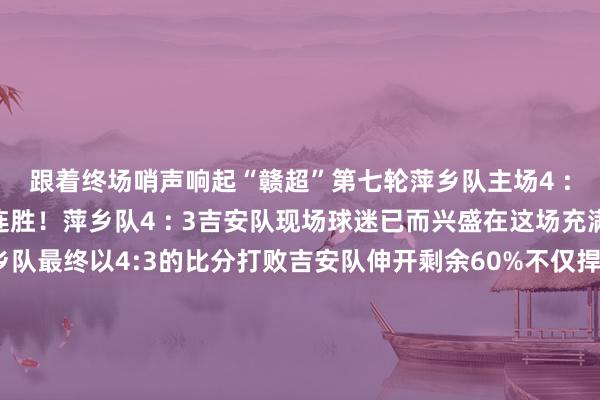 跟着终场哨声响起“赣超”第七轮萍乡队主场4 : 3慑服吉安队豪取两连胜！萍乡队4 : 3吉安队现场球迷已而兴盛在这场充满悬念的较量中萍乡队最终以4:3的比分打败吉安队伸开剩余60%不仅捍卫了主场荣誉更斩获“赣超”联赛两连胜通宵萍乡队不仅延续了火热的竞技气象更在积分榜上稳步攀升为后续赛程注入苍劲能源让咱们陆续为这支拼搏的队列喝彩萍乡队！太棒了！陆续上前！开头：萍乡市新闻传媒中心图文：李娜、杨抒忆发布