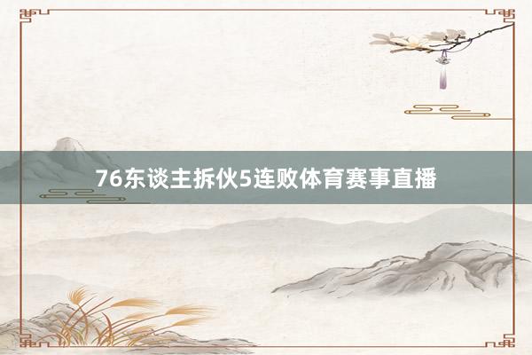 76东谈主拆伙5连败体育赛事直播