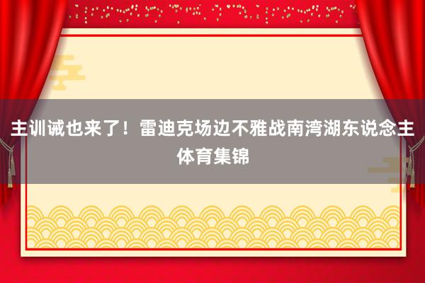 主训诫也来了！雷迪克场边不雅战南湾湖东说念主体育集锦