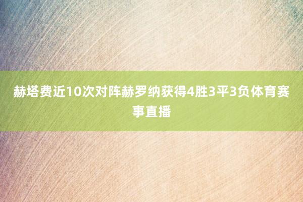 赫塔费近10次对阵赫罗纳获得4胜3平3负体育赛事直播