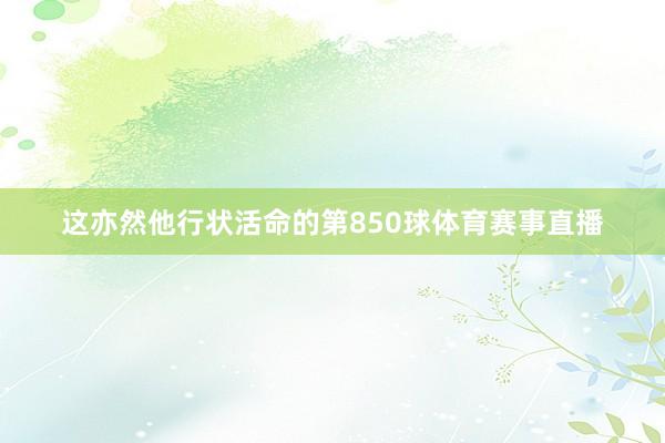 这亦然他行状活命的第850球体育赛事直播