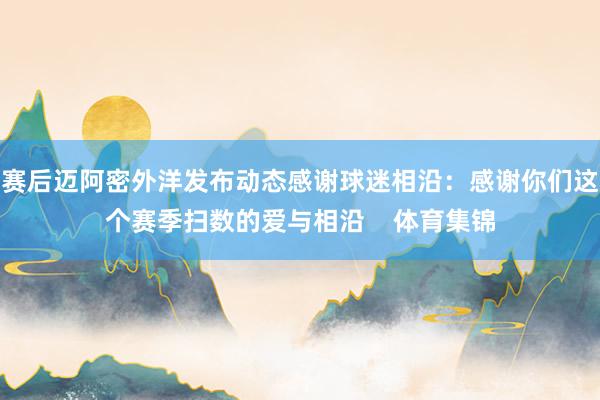 赛后迈阿密外洋发布动态感谢球迷相沿：感谢你们这个赛季扫数的爱与相沿    体育集锦