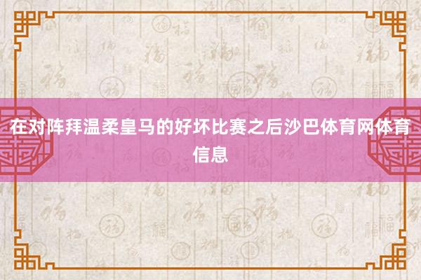 在对阵拜温柔皇马的好坏比赛之后沙巴体育网体育信息