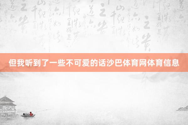 但我听到了一些不可爱的话沙巴体育网体育信息