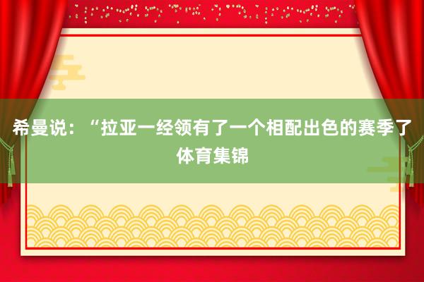 希曼说：“拉亚一经领有了一个相配出色的赛季了体育集锦
