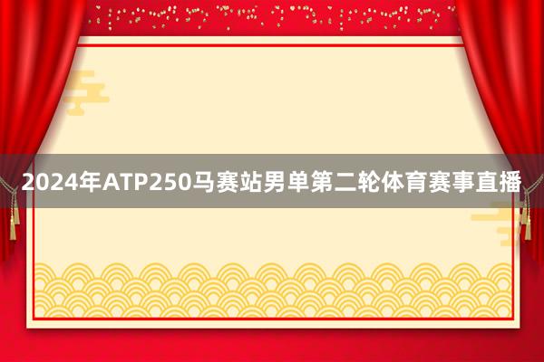 2024年ATP250马赛站男单第二轮体育赛事直播