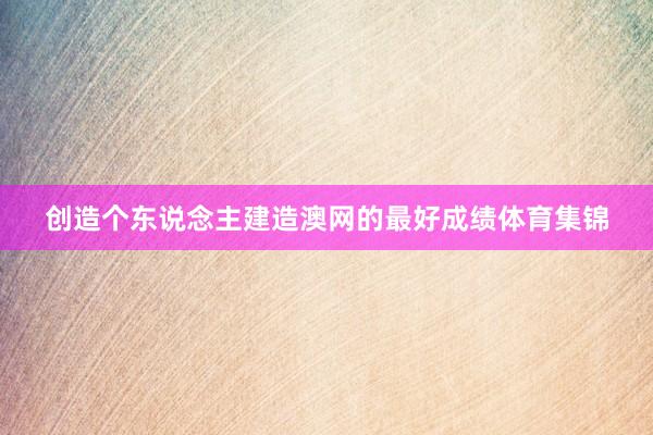 创造个东说念主建造澳网的最好成绩体育集锦