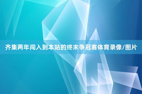 齐集两年闯入到本站的终末争冠赛体育录像/图片