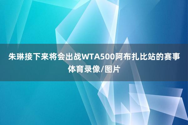 朱琳接下来将会出战WTA500阿布扎比站的赛事体育录像/图片