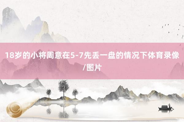 18岁的小将周意在5-7先丢一盘的情况下体育录像/图片