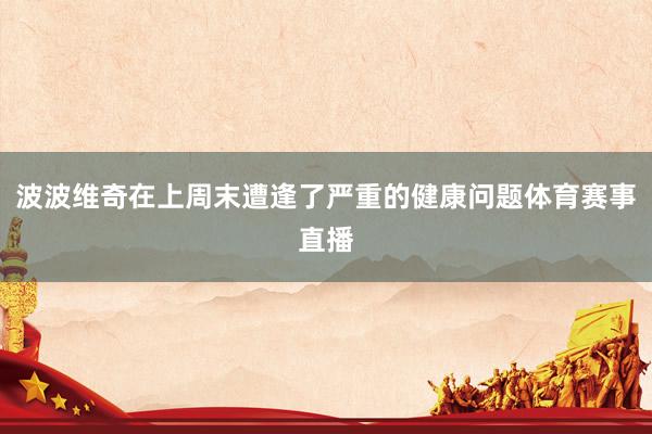 波波维奇在上周末遭逢了严重的健康问题体育赛事直播