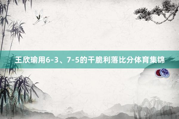 王欣瑜用6-3、7-5的干脆利落比分体育集锦
