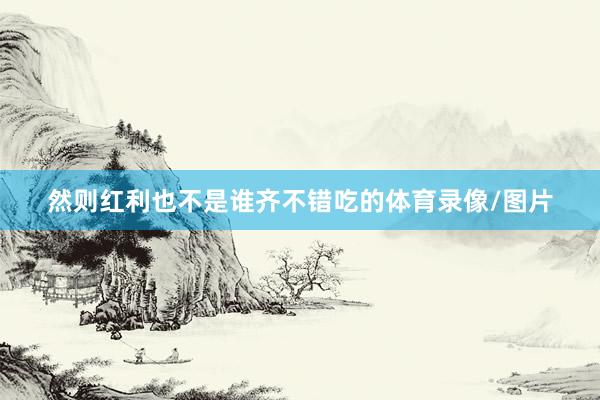 然则红利也不是谁齐不错吃的体育录像/图片
