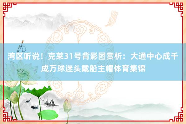 湾区听说！克莱31号背影图赏析：大通中心成千成万球迷头戴船主帽体育集锦