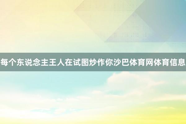 每个东说念主王人在试图炒作你沙巴体育网体育信息