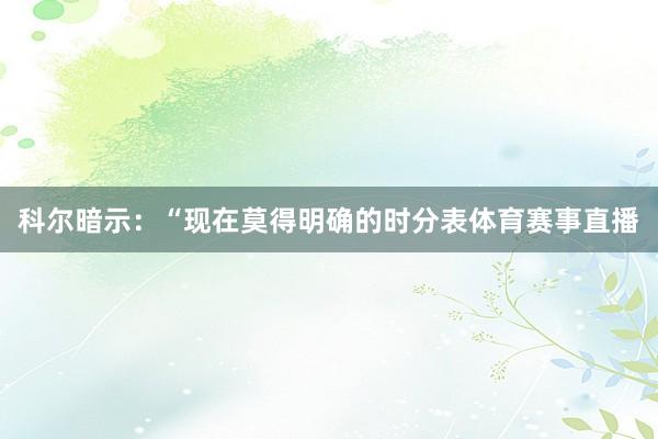 科尔暗示：“现在莫得明确的时分表体育赛事直播
