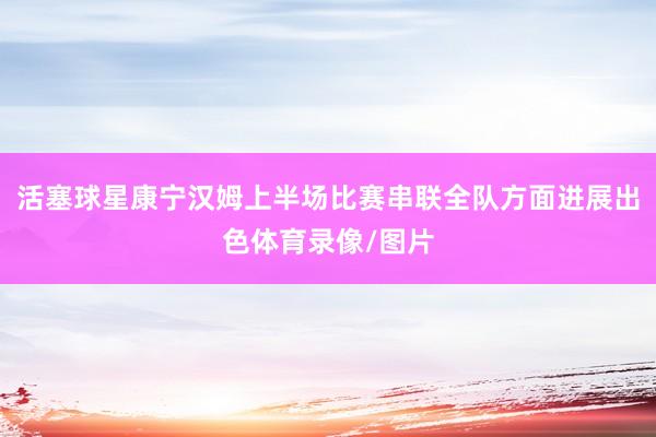 活塞球星康宁汉姆上半场比赛串联全队方面进展出色体育录像/图片