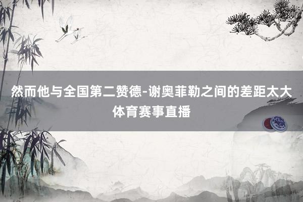 然而他与全国第二赞德-谢奥菲勒之间的差距太大体育赛事直播