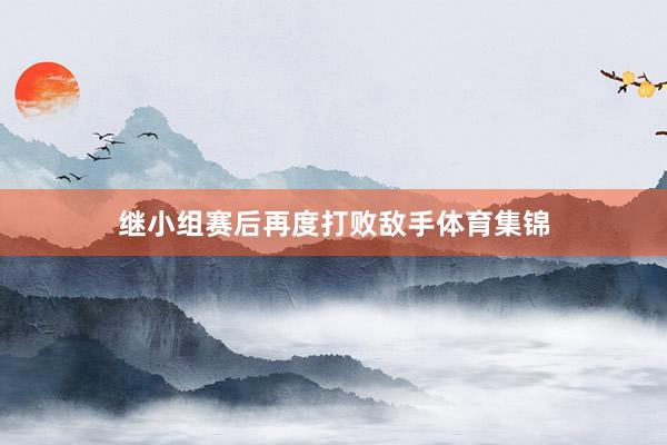 继小组赛后再度打败敌手体育集锦