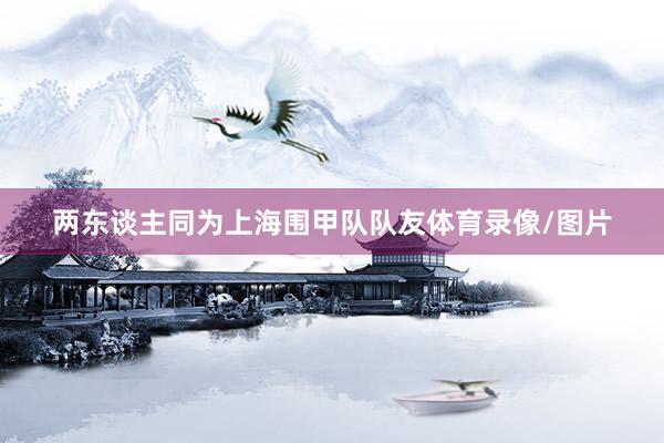 两东谈主同为上海围甲队队友体育录像/图片