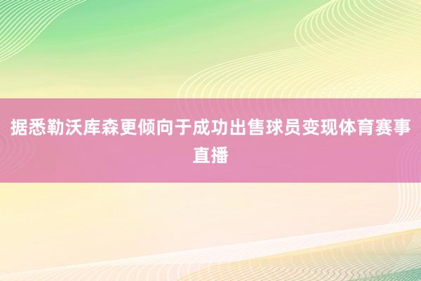 据悉勒沃库森更倾向于成功出售球员变现体育赛事直播
