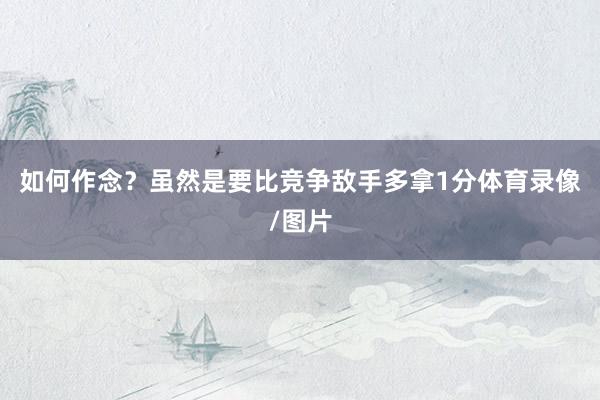 如何作念？虽然是要比竞争敌手多拿1分体育录像/图片