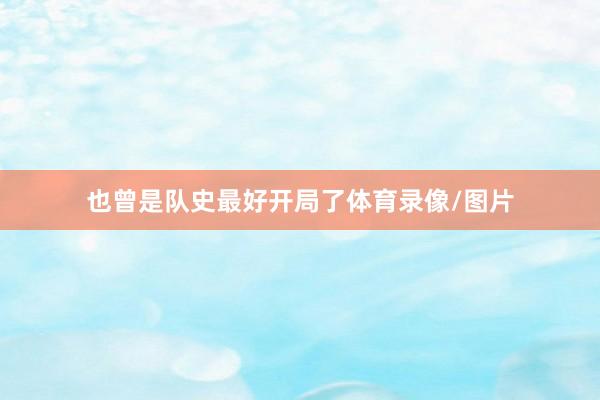 也曾是队史最好开局了体育录像/图片