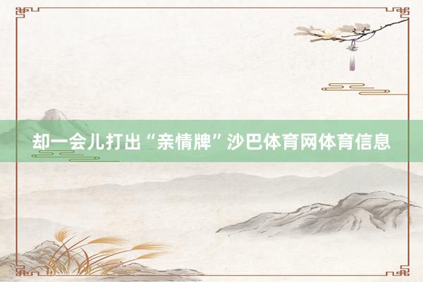却一会儿打出“亲情牌”沙巴体育网体育信息