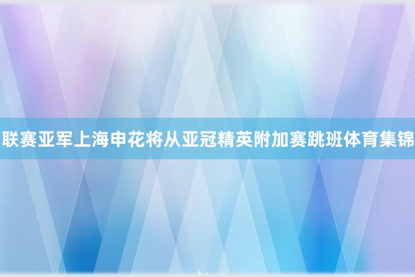 联赛亚军上海申花将从亚冠精英附加赛跳班体育集锦