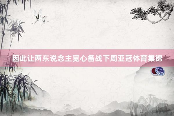 因此让两东说念主宽心备战下周亚冠体育集锦