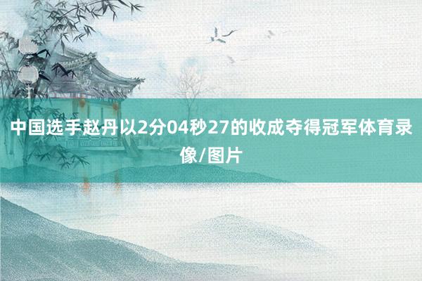 中国选手赵丹以2分04秒27的收成夺得冠军体育录像/图片