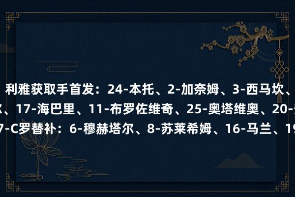 利雅获取手首发：24-本托、2-加奈姆、3-西马坎、4-法蒂勒、12-布歇尔、17-海巴里、11-布罗佐维奇、25-奥塔维奥、20-安热洛、10-马内、7-C罗替补：6-穆赫塔尔、8-苏莱希姆、16-马兰、19-阿里-哈桑、29-加里卜、36-纳贾尔、44-阿奇迪、50-卡谢什、60-哈卡维、78-拉贾米、80-韦斯利、83-纳伊迪加拉法体育首发：15-里科、2-优素福、42-萨诺、28-克奇里达