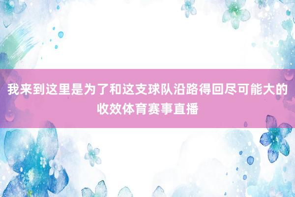 我来到这里是为了和这支球队沿路得回尽可能大的收效体育赛事直播
