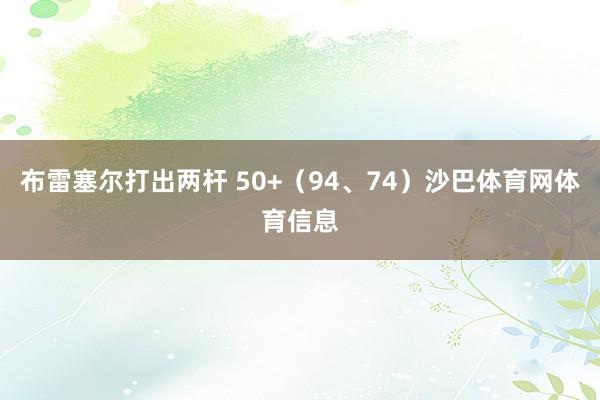 布雷塞尔打出两杆 50+（94、74）沙巴体育网体育信息
