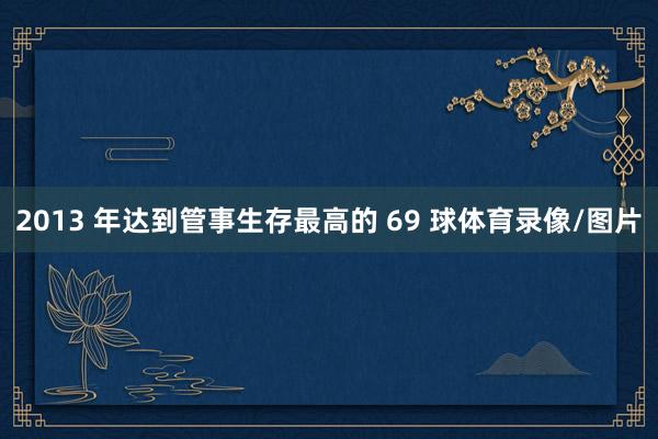 2013 年达到管事生存最高的 69 球体育录像/图片