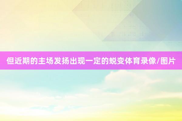但近期的主场发扬出现一定的蜕变体育录像/图片