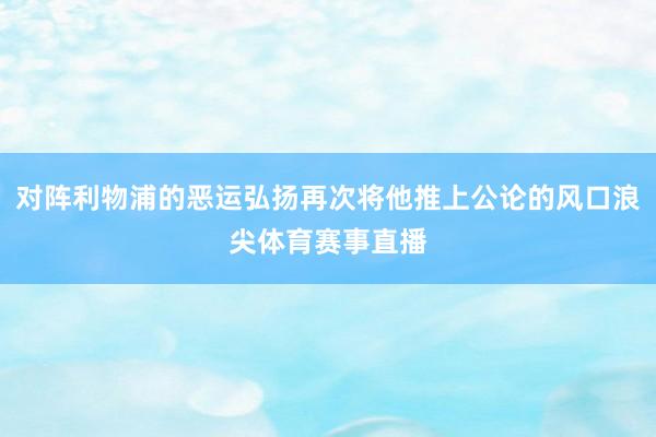 对阵利物浦的恶运弘扬再次将他推上公论的风口浪尖体育赛事直播