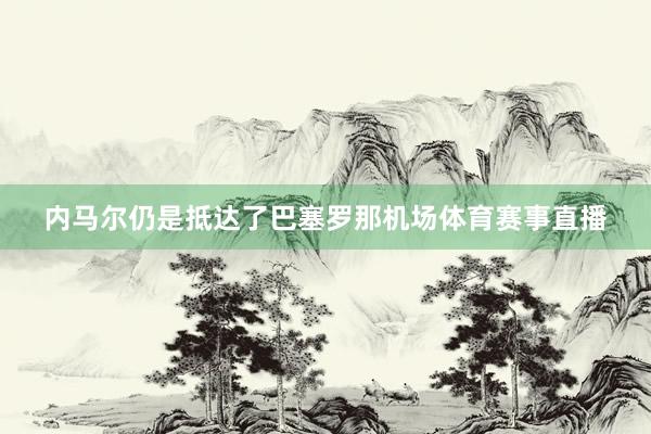 内马尔仍是抵达了巴塞罗那机场体育赛事直播