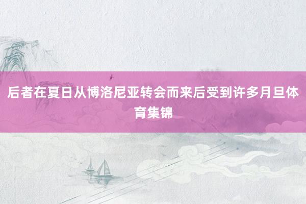 后者在夏日从博洛尼亚转会而来后受到许多月旦体育集锦