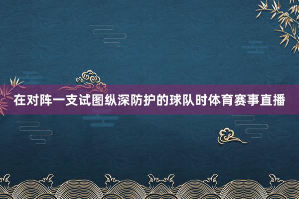 在对阵一支试图纵深防护的球队时体育赛事直播