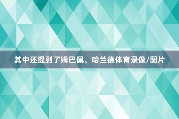 其中还提到了姆巴佩、哈兰德体育录像/图片