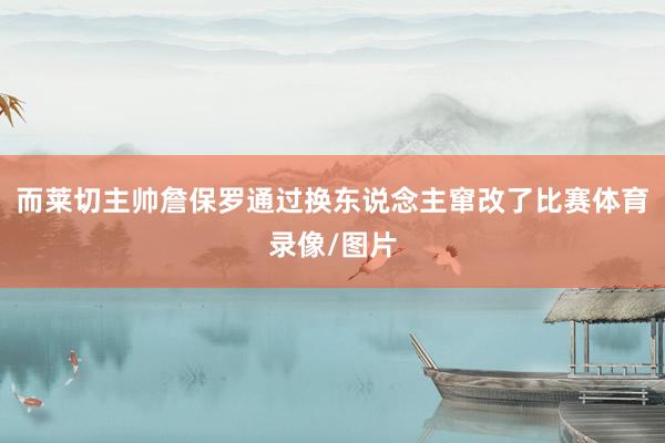 而莱切主帅詹保罗通过换东说念主窜改了比赛体育录像/图片