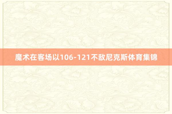 魔术在客场以106-121不敌尼克斯体育集锦