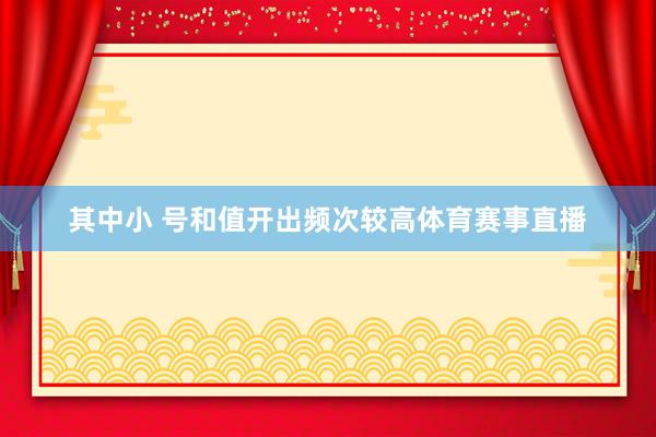 其中小 号和值开出频次较高体育赛事直播