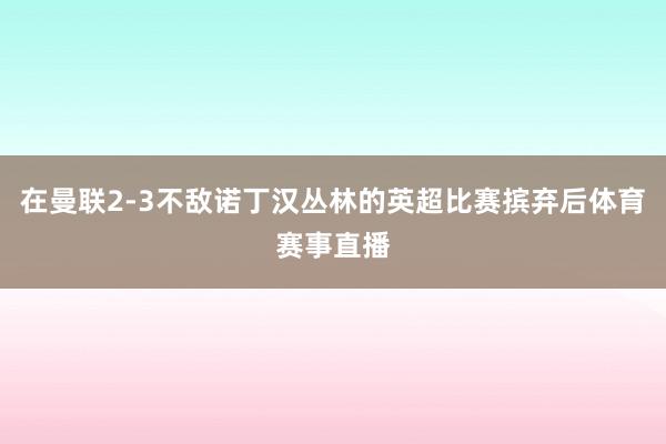 在曼联2-3不敌诺丁汉丛林的英超比赛摈弃后体育赛事直播