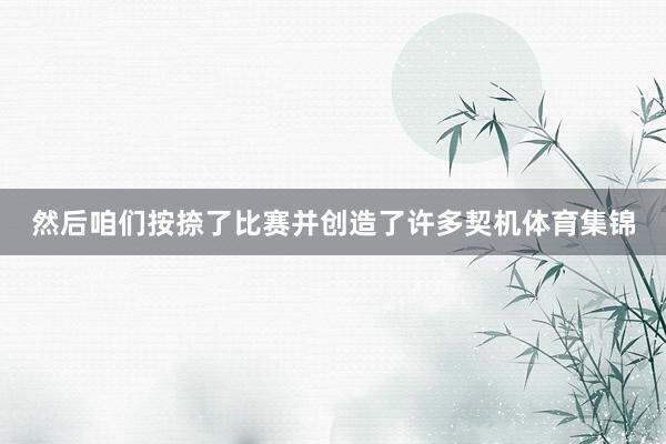 然后咱们按捺了比赛并创造了许多契机体育集锦